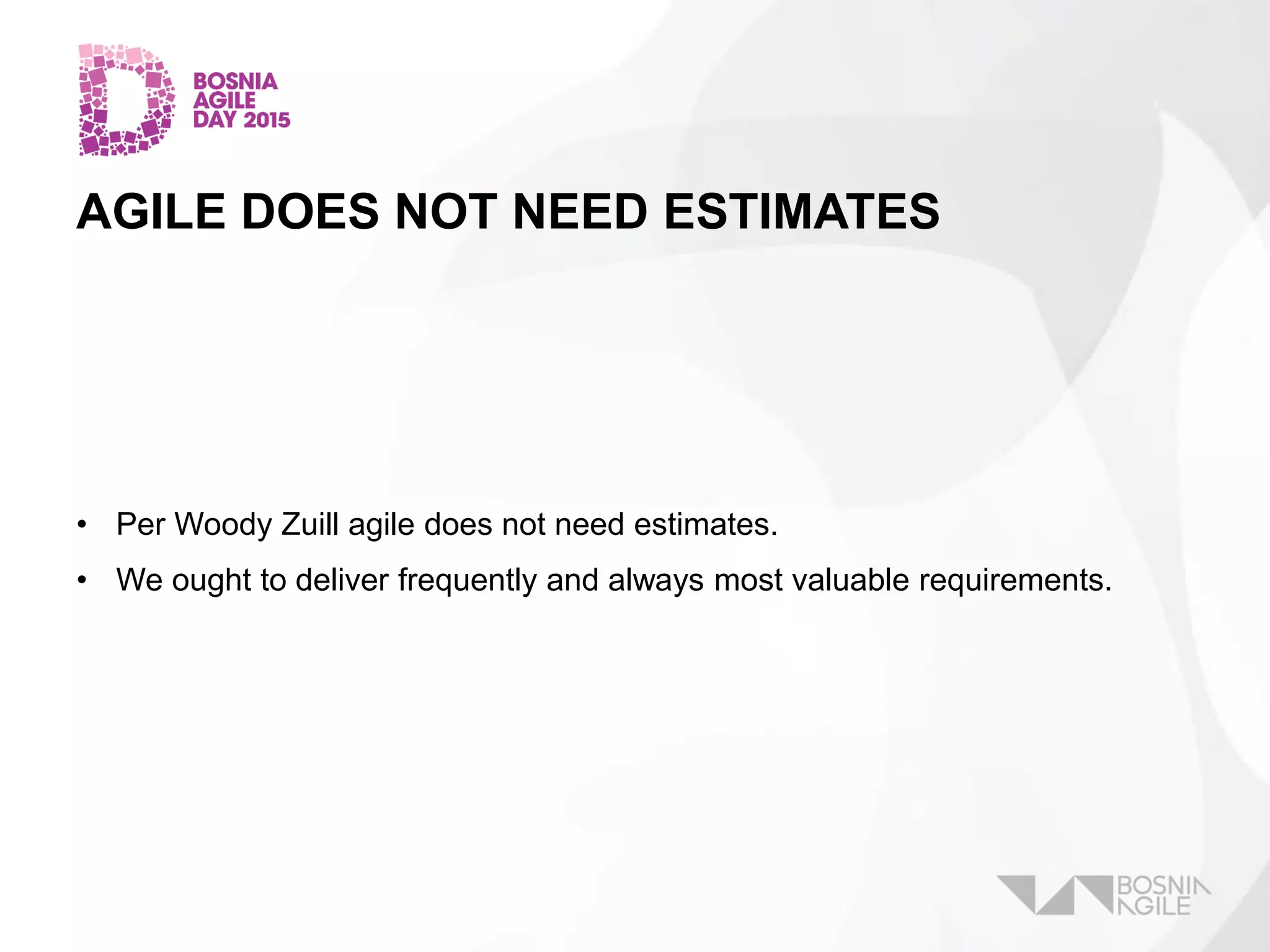 AGILE DOES NOT NEED ESTIMATES
• Per Woody Zuill agile does not need estimates.
• We ought to deliver frequently and always most valuable requirements.
 