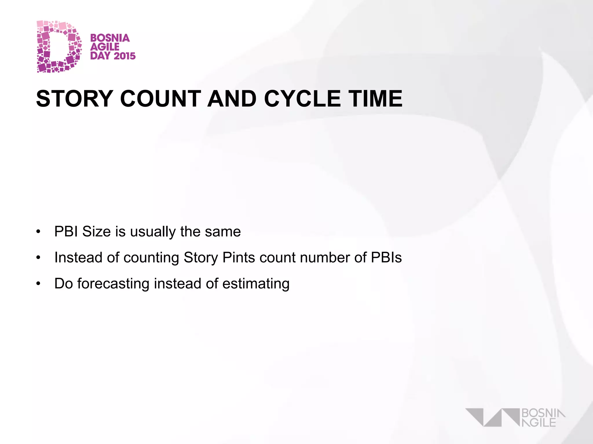 STORY COUNT AND CYCLE TIME
• PBI Size is usually the same
• Instead of counting Story Pints count number of PBIs
• Do forecasting instead of estimating
 