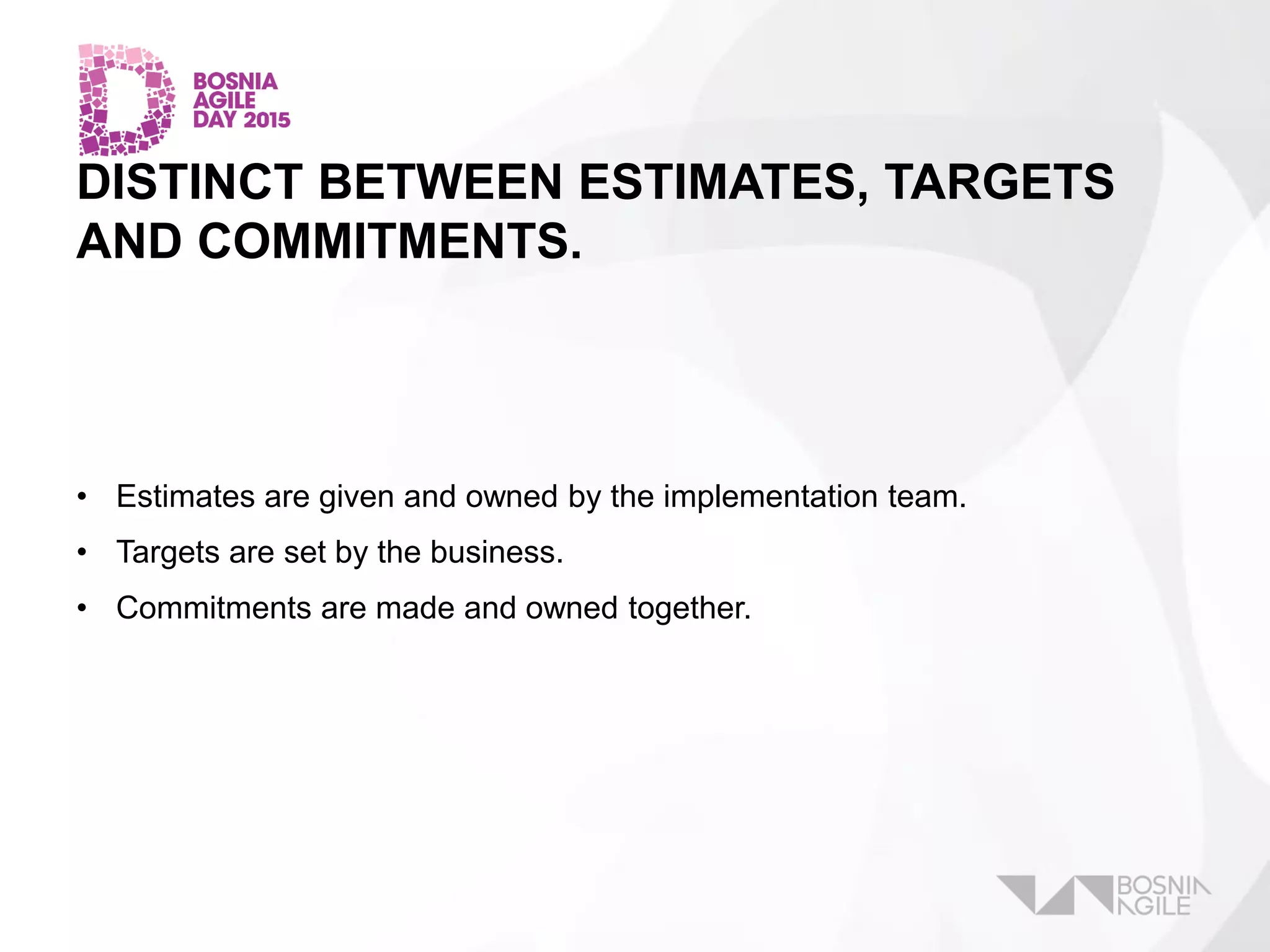 DISTINCT BETWEEN ESTIMATES, TARGETS
AND COMMITMENTS.
• Estimates are given and owned by the implementation team.
• Targets are set by the business.
• Commitments are made and owned together.
 