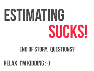 Estimating 
sucks! 
End of story. Questions? 
Relax, I’m kidding ;-) 
 