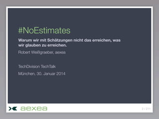 #NoEstimates
Warum wir mit Schätzungen nicht das erreichen, was
wir glauben zu erreichen.
Robert Weißgraeber, aexea
TechDivision TechTalk
München, 30. Januar 2014

2 / 211

 
