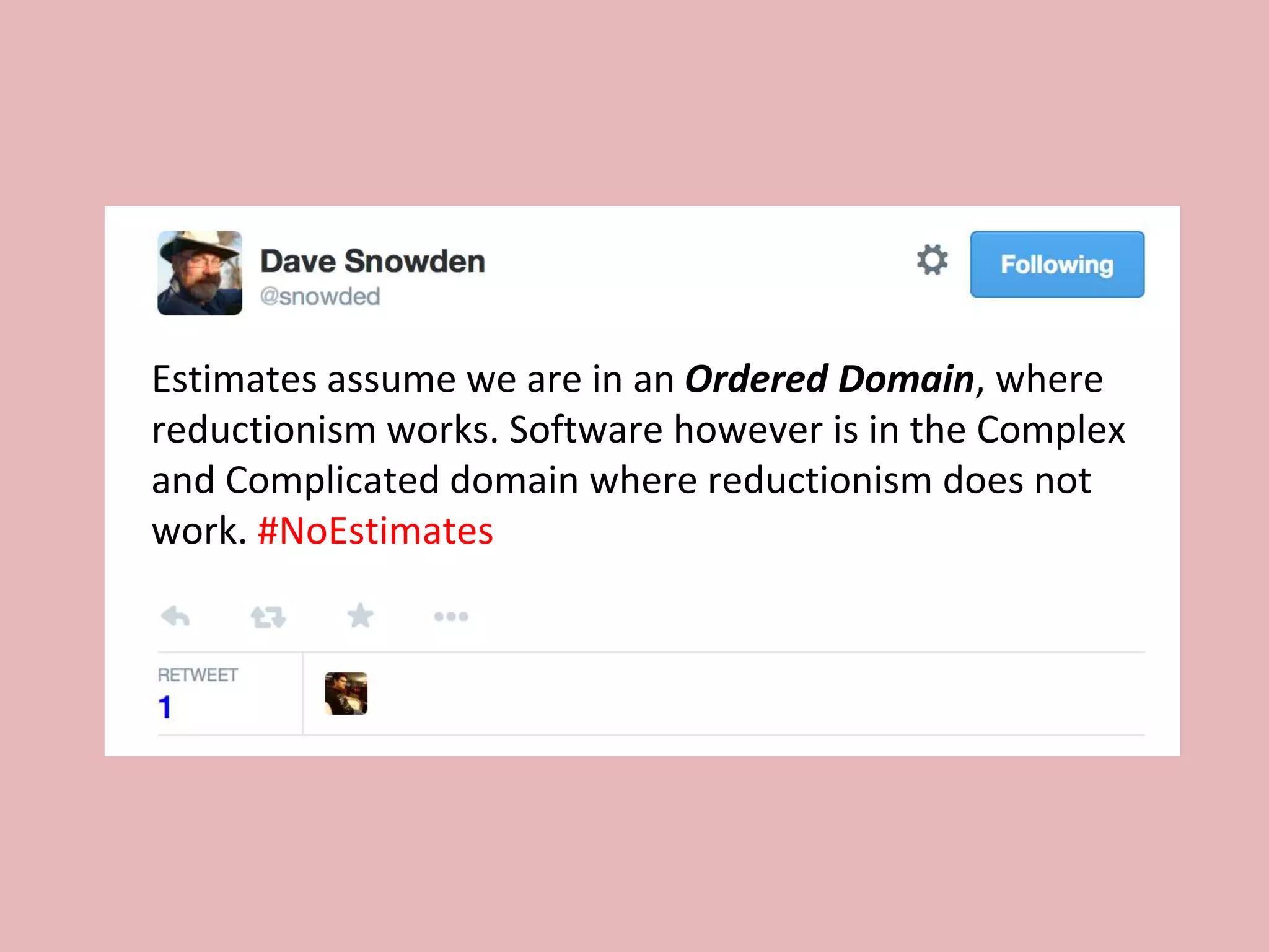 Estimates assume we are in an Ordered Domain, where
reductionism works. Software however is in the Complex
and Complicated domain where reductionism does not
work. #NoEstimates
 