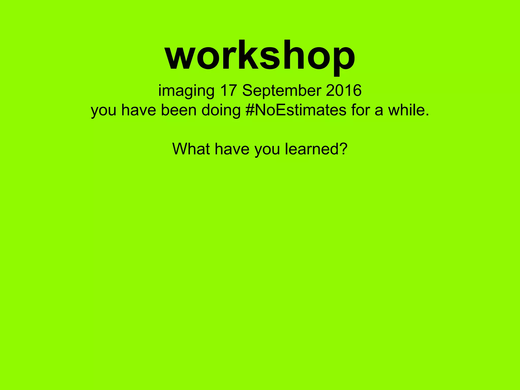 imaging 17 September 2016
you have been doing #NoEstimates for a while.
What have you learned?
workshop
 