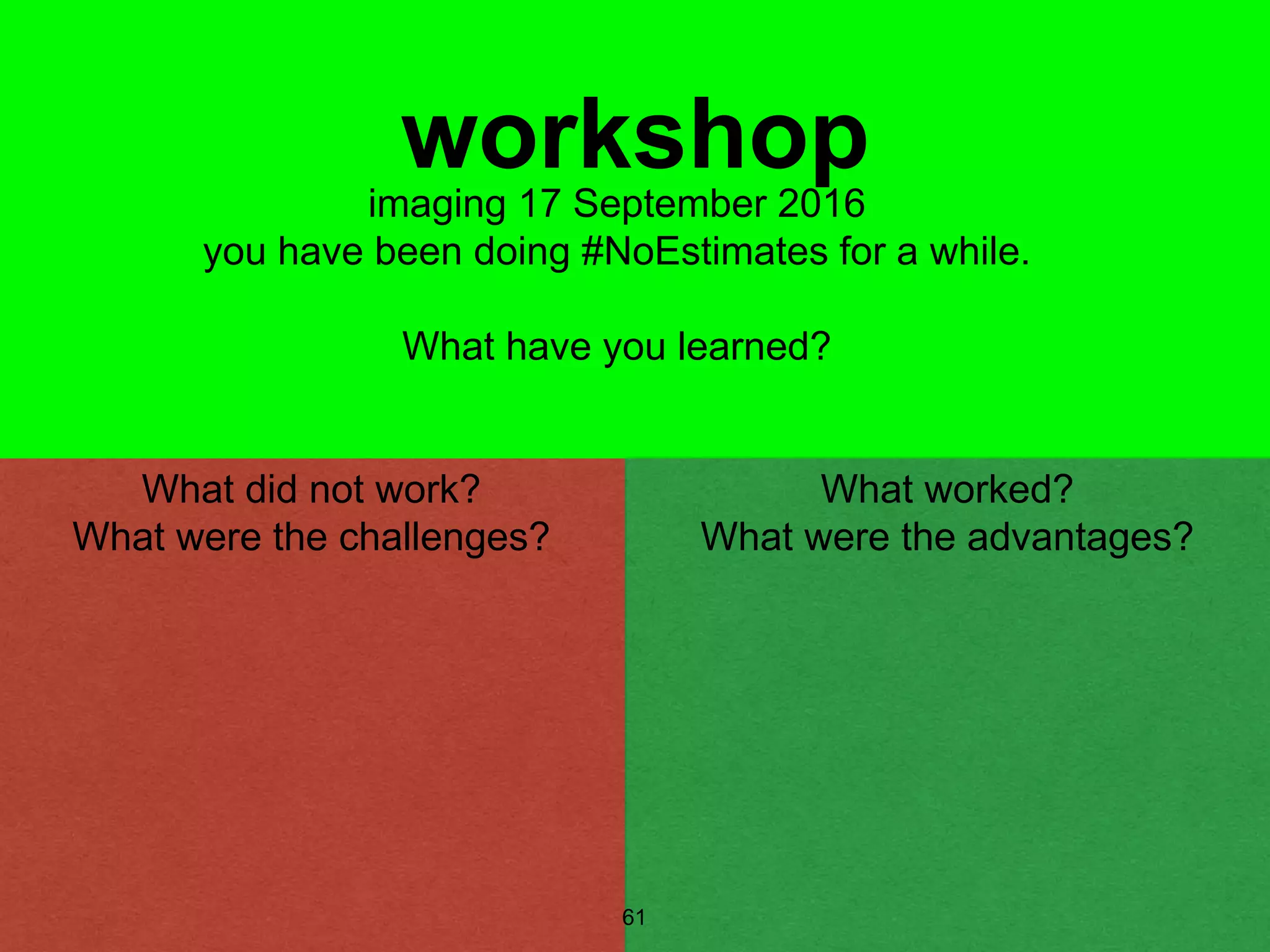 61
workshop
What did not work?
What were the challenges?
What worked?
What were the advantages?
imaging 17 September 2016
you have been doing #NoEstimates for a while.
What have you learned?
 