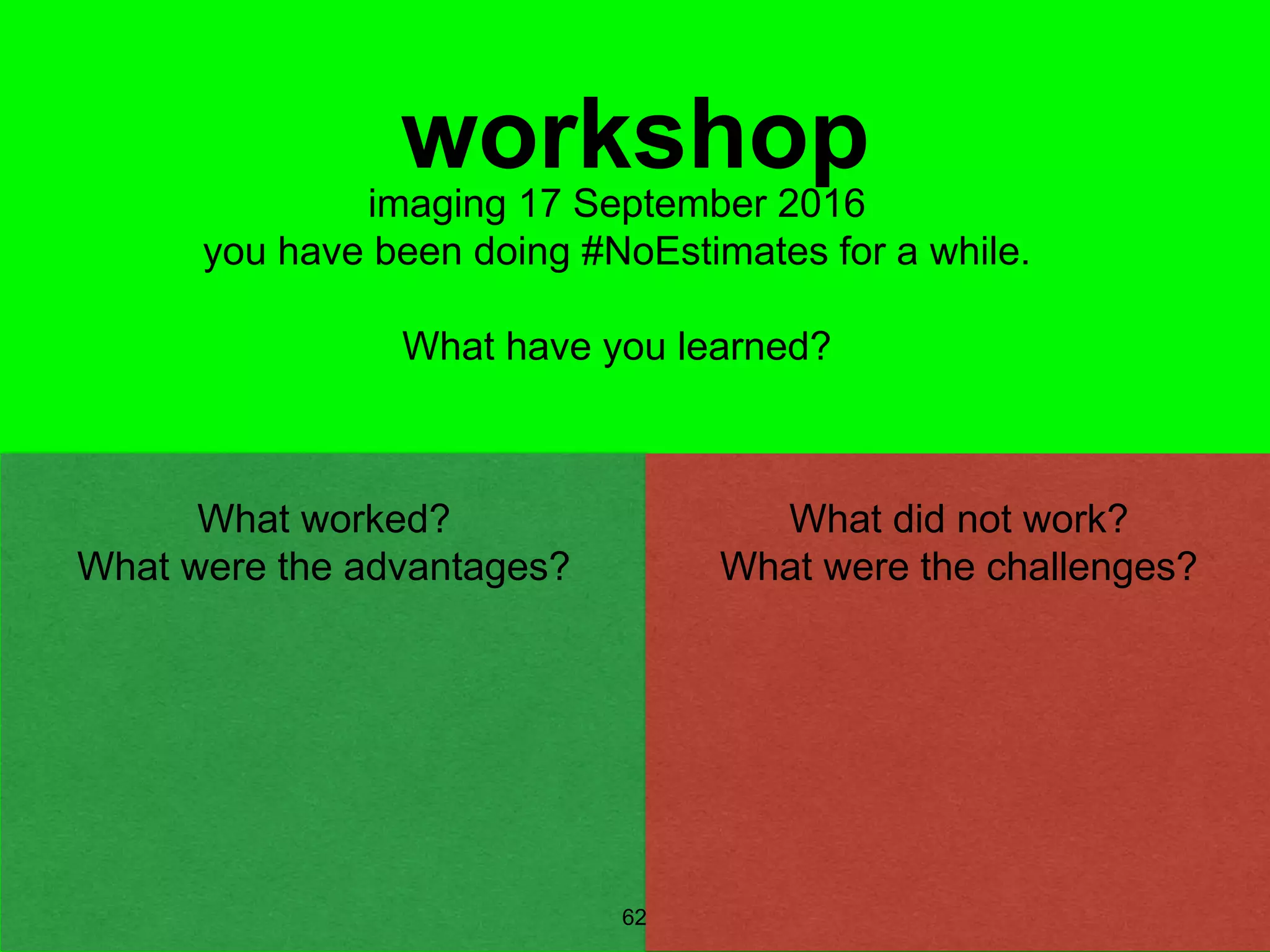 62
workshopimaging 17 September 2016
you have been doing #NoEstimates for a while.
What have you learned?
What did not work?
What were the challenges?
What worked?
What were the advantages?
 