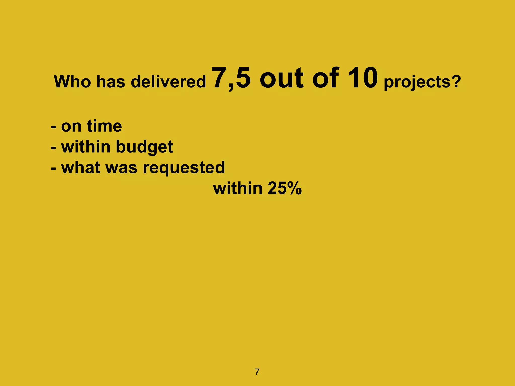 Who has delivered 7,5 out of 10 projects?
- on time
- within budget
- what was requested
within 25%
7
 