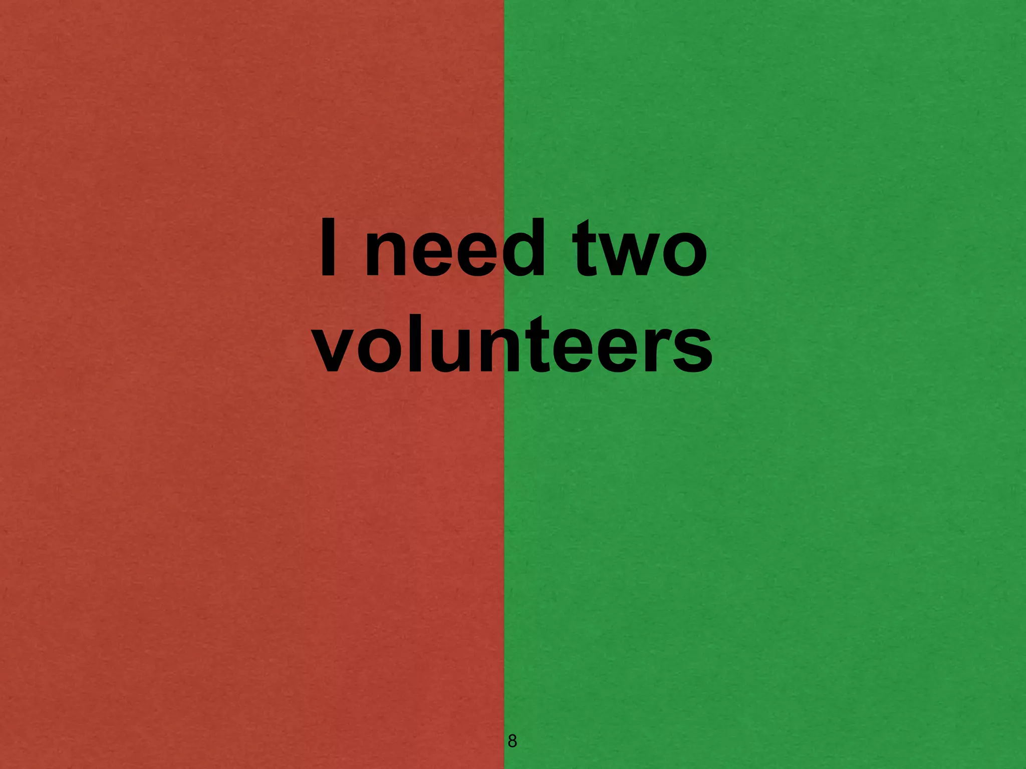 I need two
volunteers
8
 