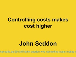 Controlling costs makes
cost higher
John Seddon
.hanoulle.be/2010/07/john-seddon-why-controlling-costs-makes-c
 