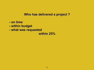 Who has delivered a project ?
- on time
- within budget
- what was requested
within 25%
6
 