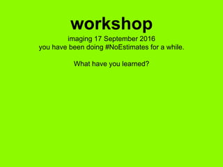 imaging 17 September 2016
you have been doing #NoEstimates for a while.
What have you learned?
workshop
 