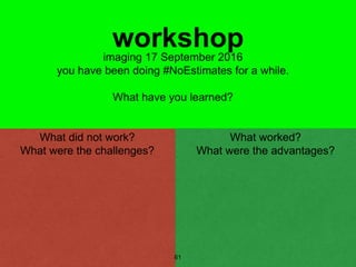 61
workshop
What did not work?
What were the challenges?
What worked?
What were the advantages?
imaging 17 September 2016
you have been doing #NoEstimates for a while.
What have you learned?
 