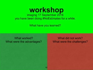 62
workshopimaging 17 September 2016
you have been doing #NoEstimates for a while.
What have you learned?
What did not work?
What were the challenges?
What worked?
What were the advantages?
 