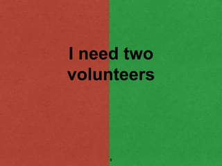I need two
volunteers
8
 