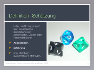Deﬁnition: Schätzung
11
Unter Schätzung versteht
man die genäherte
Bestimmung von
Zahlenwerten, Größen oder
Parametern durch
Augenschein,
Erfahrung
oder statistisch-
mathematische Methoden.
(Wikipedia); Photo: dorkomatic via ﬂickr (CC)
 