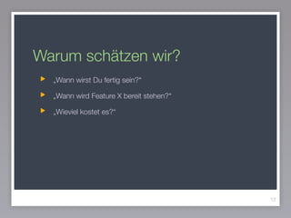 Warum schätzen wir?
„Wann wirst Du fertig sein?“
„Wann wird Feature X bereit stehen?“
„Wieviel kostet es?“
12
 