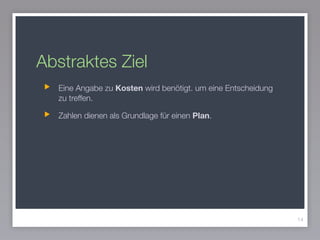 Abstraktes Ziel
Eine Angabe zu Kosten wird benötigt. um eine Entscheidung
zu treffen.
Zahlen dienen als Grundlage für einen Plan.
14
 