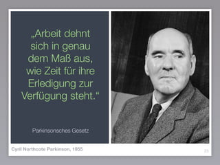 „Arbeit dehnt
sich in genau
dem Maß aus,
wie Zeit für ihre
Erledigung zur
Verfügung steht.“
Parkinsonsches Gesetz
23Cyril Northcote Parkinson, 1955
 