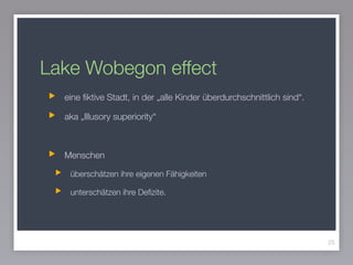 Lake Wobegon effect
eine ﬁktive Stadt, in der „alle Kinder überdurchschnittlich sind“.
aka „Illusory superiority“
!
Menschen
überschätzen ihre eigenen Fähigkeiten
unterschätzen ihre Deﬁzite.
25
 