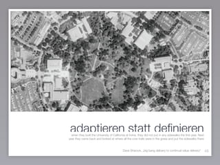 adaptieren statt deﬁnieren
48
when they built the University of California at Irvine, they did not put in any sidewalks the ﬁrst year. Next
year they came back and looked at where all the cow trails were in the grass and put the sidewalks there
Dave Sharock, „big bang delivery to continual value delivery“
 