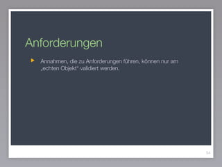 Anforderungen
54
Annahmen, die zu Anforderungen führen, können nur am
„echten Objekt“ validiert werden.
 