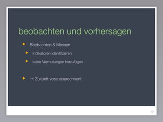 beobachten und vorhersagen
Beobachten & Messen
Indikatoren identiﬁzieren
keine Vermutungen hinzufügen
!
→ Zukunft vorausberechnen!
61
 