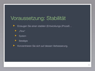 Voraussetzung: Stabilität
Erzeugen Sie einen stabilen (Entwicklungs-)Prozeß…
„Flow“
System
Beteiligte
Konzentrieren Sie sich auf dessen Verbesserung.
62
 