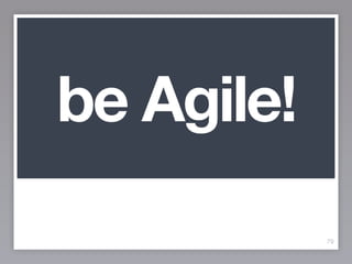 79
be Agile!
 