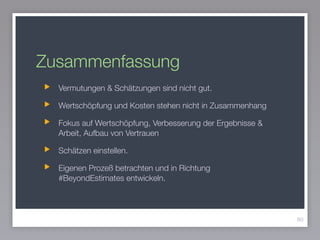 Zusammenfassung
80
Vermutungen & Schätzungen sind nicht gut.
Wertschöpfung und Kosten stehen nicht in Zusammenhang
Fokus auf Wertschöpfung, Verbesserung der Ergebnisse &
Arbeit, Aufbau von Vertrauen
Schätzen einstellen.
Eigenen Prozeß betrachten und in Richtung
#BeyondEstimates entwickeln.
 