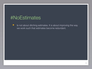 #NoEstimates
81
Is not about ditching estimates. It is about improving the way
we work such that estimates become redundant.
 