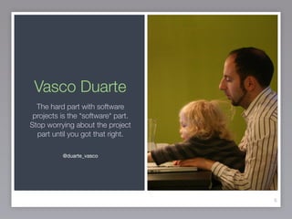 Vasco Duarte
8
The hard part with software
projects is the *software* part.
Stop worrying about the project
part until you got that right.
@duarte_vasco

 