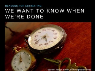 WE WA NT TO K NO W WHE N
WE ’RE DONE
REASONS FOR ESTIMATING
Source: Moyan Brenn, some rights reserved
 