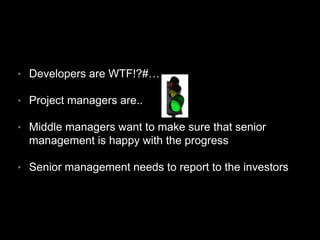 • Developers are WTF!?#…
• Project managers are..
• Middle managers want to make sure that senior
management is happy with the progress
• Senior management needs to report to the investors
 