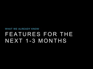 FEATURES FOR THE
NEXT 1 -3 MONTHS
WHAT WE ALREADY KNOW
 