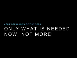 ONLY WHAT IS NEEDED
NOW, NOT MORE
AGILE BREAKDOWN OF THE WORK
 