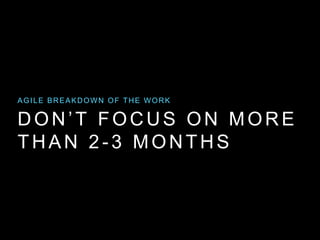 DON’T FOCUS ON MORE
THAN 2 -3 MONTHS
AGILE BREAKDOWN OF THE WORK
 