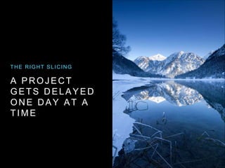A PROJECT
GETS DELAYED
ONE DAY AT A
TIME
THE RIGHT SLICING
 