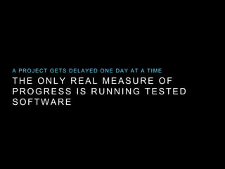 THE ONLY REAL MEASURE OF
PROGRESS IS RUNNING TESTED
SOFTWARE
A PROJECT GETS DELAYED ONE DAY AT A TIME
 