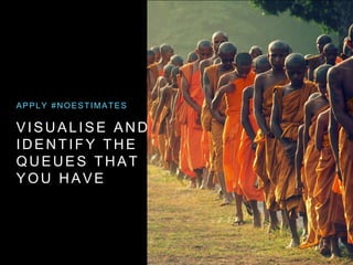 VISUALISE AND
IDENTIFY THE
QUEUES THAT
YOU HAVE
APPLY #NOESTIMATES
 