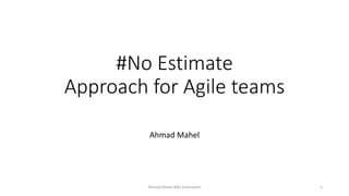 #No Estimate
Approach for Agile teams
Ahmad Mahel
Ahmad Mahel #No Estimation 1
 
