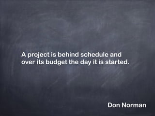 A project is behind schedule and
over its budget the day it is started.
Don Norman
 
