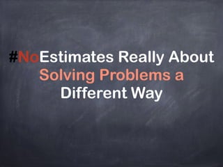 #NoEstimates Really About
Solving Problems a
Different Way
 