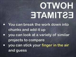 • You can break the work down into
chunks and add it up
• you can look at a variety of similar
projects to compare
• you can stick your finger in the air
and guess
HOWTO
ESTIMATE
 