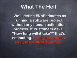 What The Hell
We’ll define #NoEstimates as
running a software project
without any human estimation
process. If customers asks,
"How long will it take?" that's
estimating. If they ask what’s
next, that's #NoEstimates.
 