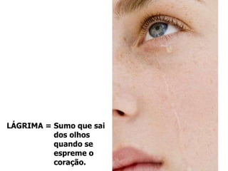 LÁGRIMA = Sumo que sai dos olhos quando se  espreme o  coração. 