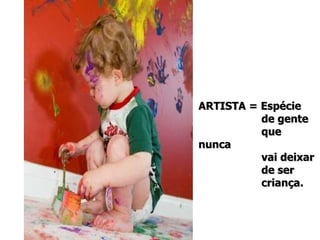 ARTISTA = Espécie de gente  que nunca  vai deixar de ser  criança. 