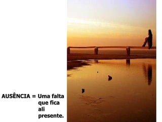 AUSÊNCIA = Uma falta que fica ali  presente. 