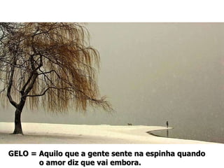 GELO = Aquilo que a gente sente na espinha quando  o amor diz que vai embora.  