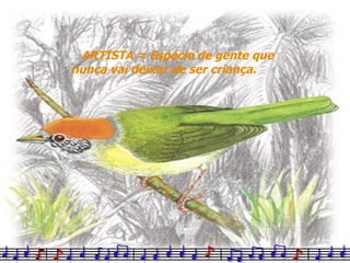 ARTISTA = Espécie de gente que nunca vai deixar de ser criança. 