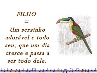 FILHO  =  Um serzinho adorável e todo seu, que um dia cresce e passa a ser todo dele. 
