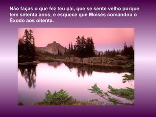 Não faças o que fez teu pai, que se sente velho porque
tem setenta anos, e esquece que Moisés comandou o
Êxodo aos oitenta.
 